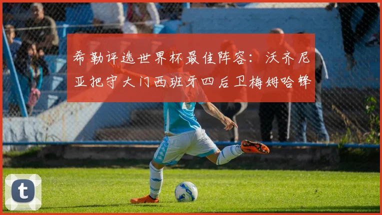 希勒评选世界杯最佳阵容：沃齐尼亚把守大门西班牙四后卫梅姆哈锋线领衔