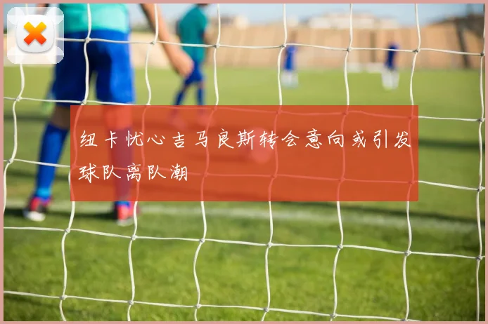 纽卡忧心吉马良斯转会意向或引发球队离队潮