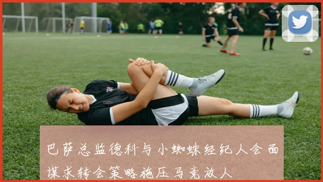 巴萨总监德科与小蜘蛛经纪人会面谋求转会策略施压马竞放人
