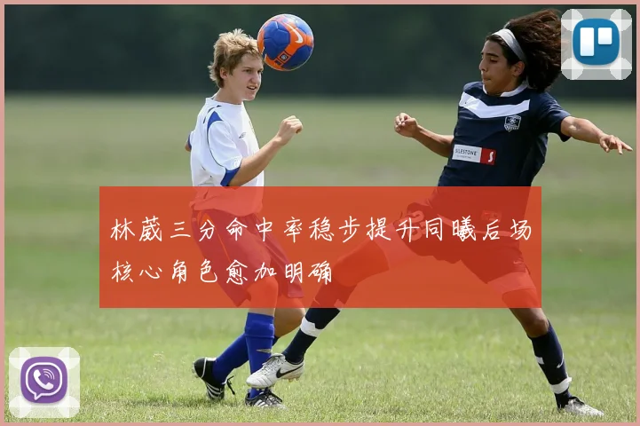 林葳三分命中率稳步提升同曦后场核心角色愈加明确