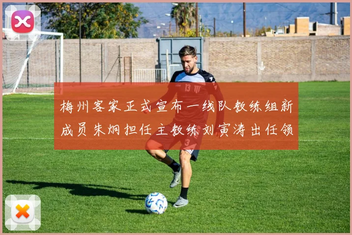 梅州客家正式宣布一线队教练组新成员朱炯担任主教练刘寅涛出任领队