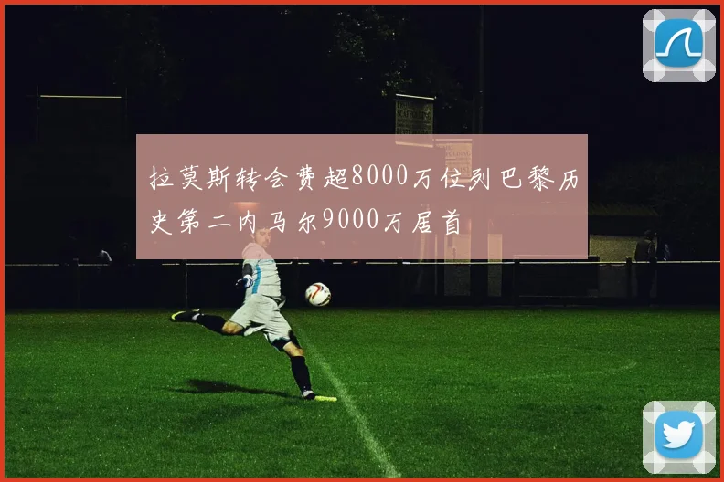 拉莫斯转会费超8000万位列巴黎历史第二内马尔9000万居首