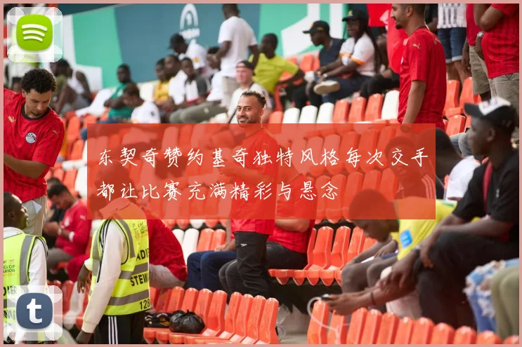东契奇赞约基奇独特风格每次交手都让比赛充满精彩与悬念