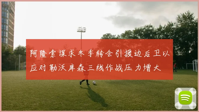 阿隆索谋求冬季转会引援边后卫以应对勒沃库森三线作战压力增大
