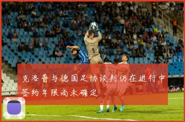 克洛普与德国足协谈判仍在进行中签约年限尚未确定