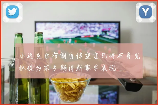 小迈克尔布朗自信宣言已将布鲁克林视为家乡期待新赛季表现