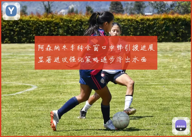 阿森纳冬季转会窗口中锋引援进展显著进攻强化策略逐步浮出水面