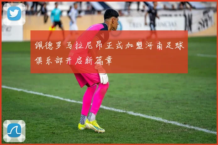 佩德罗马拉尼昂正式加盟河南足球俱乐部开启新篇章