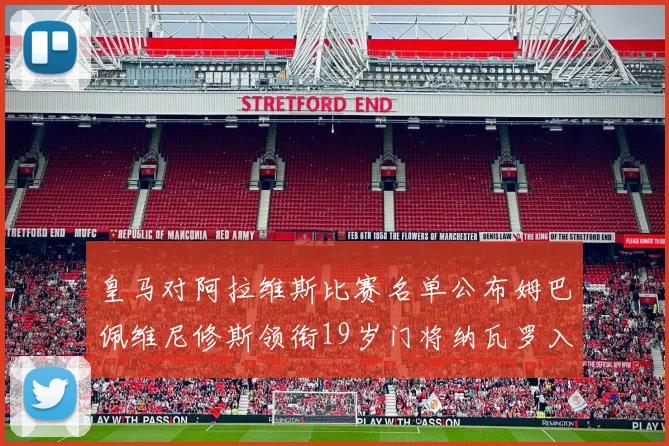 皇马对阿拉维斯比赛名单公布姆巴佩维尼修斯领衔19岁门将纳瓦罗入选