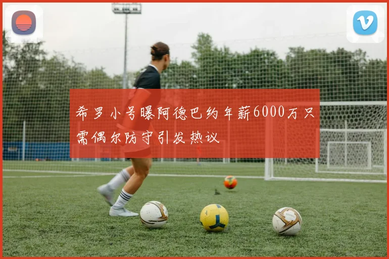希罗小号曝阿德巴约年薪6000万只需偶尔防守引发热议