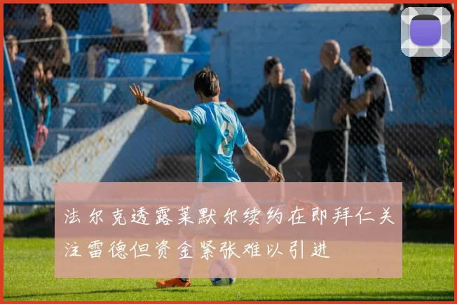 法尔克透露莱默尔续约在即拜仁关注雷德但资金紧张难以引进