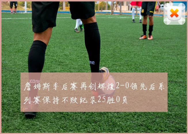 詹姆斯季后赛再创辉煌2-0领先后系列赛保持不败纪录25胜0负