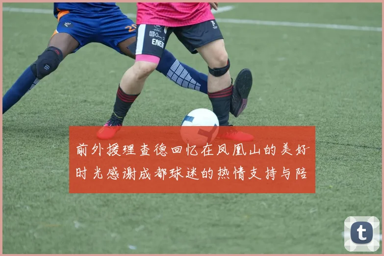 前外援理查德回忆在凤凰山的美好时光感谢成都球迷的热情支持与陪伴