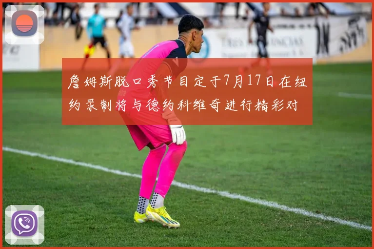 詹姆斯脱口秀节目定于7月17日在纽约录制将与德约科维奇进行精彩对话