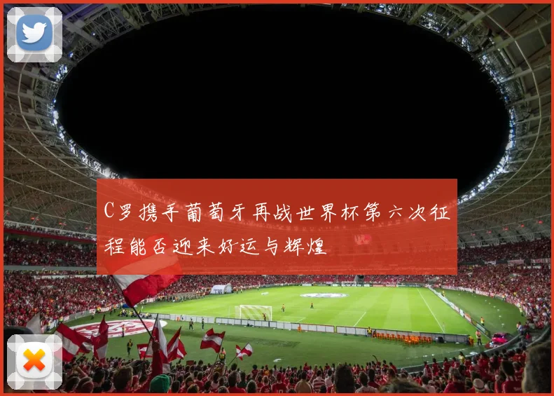 C罗携手葡萄牙再战世界杯第六次征程能否迎来好运与辉煌