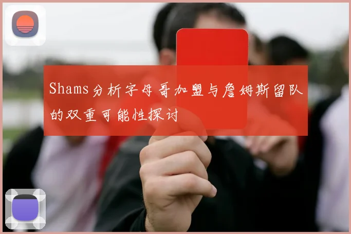 Shams分析字母哥加盟与詹姆斯留队的双重可能性探讨