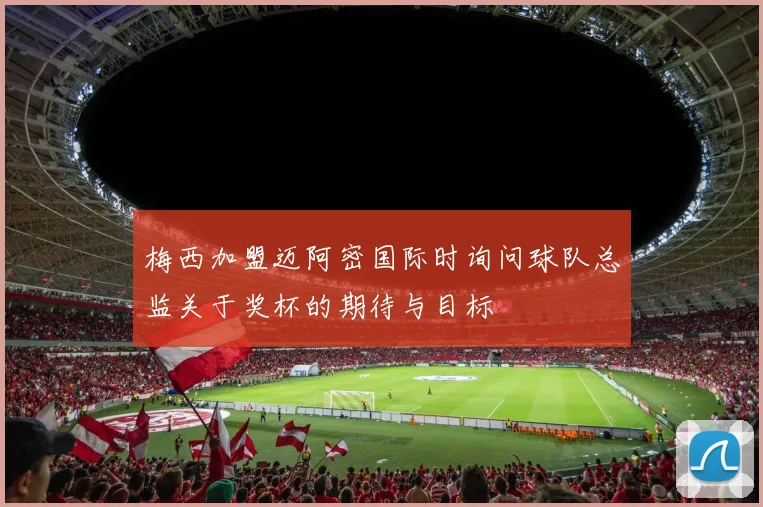 梅西加盟迈阿密国际时询问球队总监关于奖杯的期待与目标
