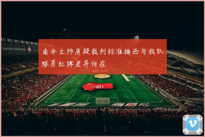 南非主帅质疑裁判标准梅西与我队球员红牌差异何在