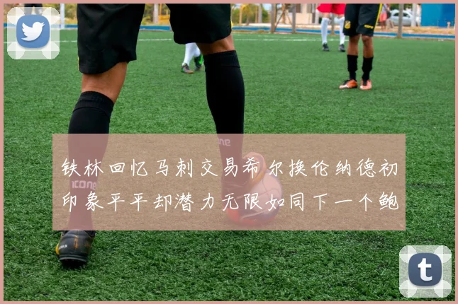 铁林回忆马刺交易希尔换伦纳德初印象平平却潜力无限如同下一个鲍文
