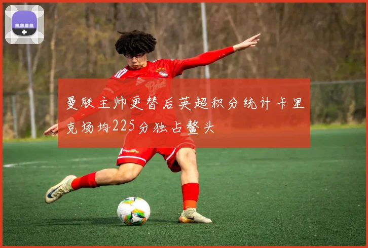 曼联主帅更替后英超积分统计卡里克场均225分独占鳌头