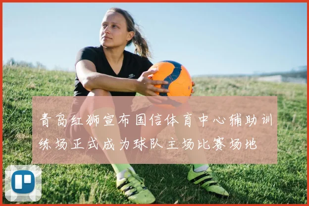 青岛红狮宣布国信体育中心辅助训练场正式成为球队主场比赛场地