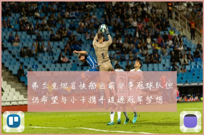 弗兰克坦言快船当前非争冠球队但仍希望与小卡携手追逐冠军梦想