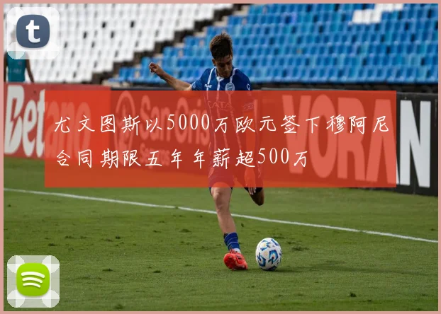 尤文图斯以5000万欧元签下穆阿尼合同期限五年年薪超500万
