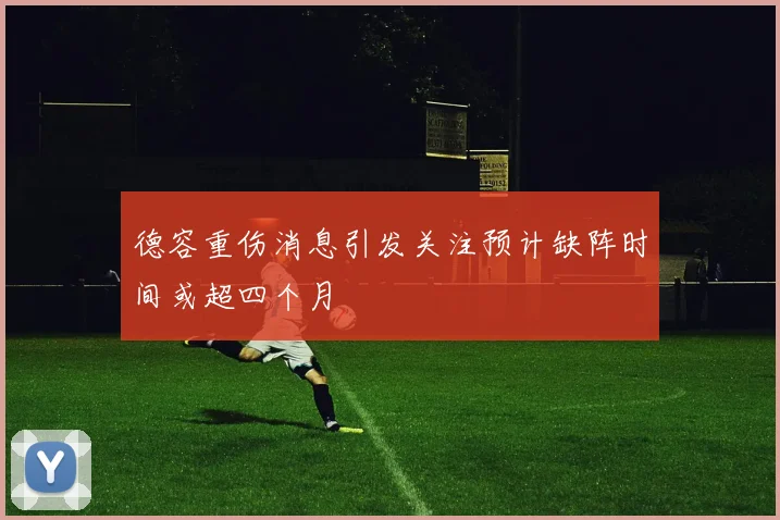 德容重伤消息引发关注预计缺阵时间或超四个月