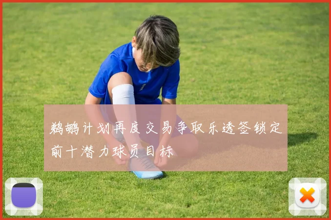 鹈鹕计划再度交易争取乐透签锁定前十潜力球员目标