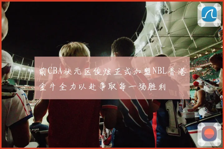 前CBA状元区俊炫正式加盟NBL香港金牛全力以赴争取每一场胜利