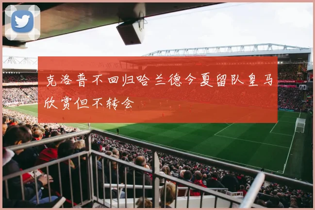 克洛普不回归哈兰德今夏留队皇马欣赏但不转会
