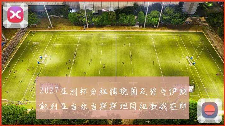 2027亚洲杯分组揭晓国足将与伊朗叙利亚吉尔吉斯斯坦同组激战在即